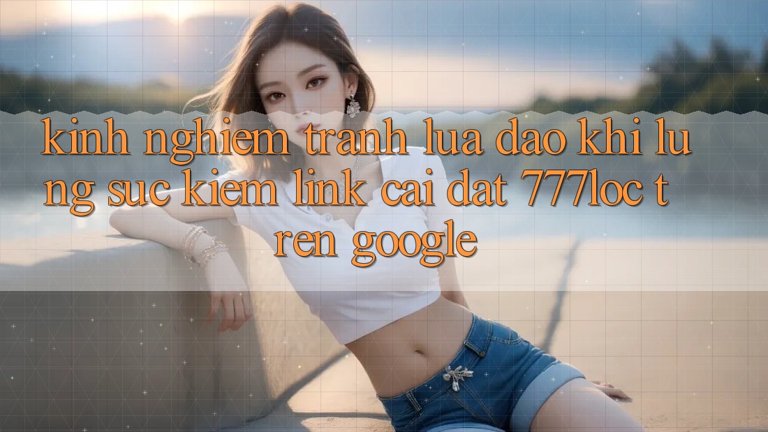 Kinh nghiệm Tránh Lừa Đảo Khi Lùng sục Kiếm Link Cài đặt 777loc Trên Google Kinh nghiệm Tránh Lừa Đảo Khi Lùng sục Kiếm Link Cài đặt 777loc Trên Google