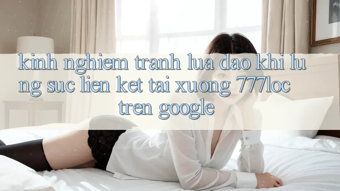Kinh nghiệm Tránh Lừa Đảo Khi Lùng sục Liên kết Tải xuống 777loc Trên Google
