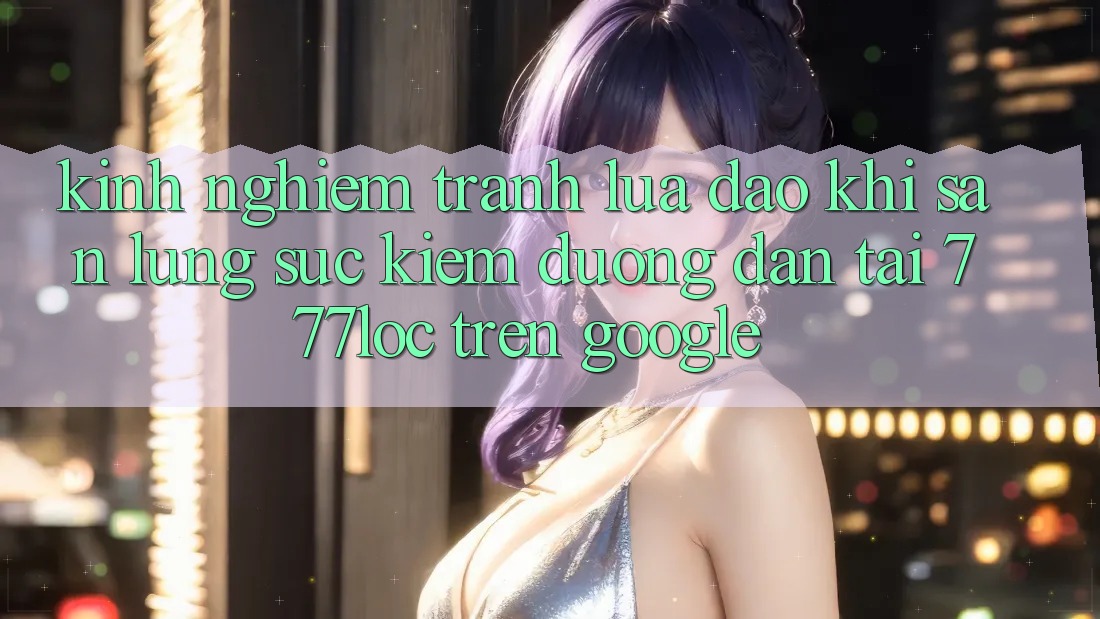 Kinh nghiệm Tránh Lừa Đảo Khi Săn lùng sục Kiếm Đường dẫn Tải 777loc Trên Google Kinh nghiệm Tránh Lừa Đảo Khi Săn lùng sục Kiếm Đường dẫn Tải 777loc Trên Google