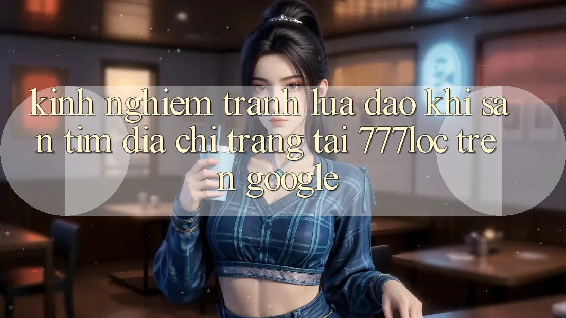 Kinh nghiệm Tránh Lừa Đảo Khi Săn tìm Địa chỉ trang Tải 777loc Trên Google Kinh nghiệm Tránh Lừa Đảo Khi Săn tìm Địa chỉ trang Tải 777loc Trên Google