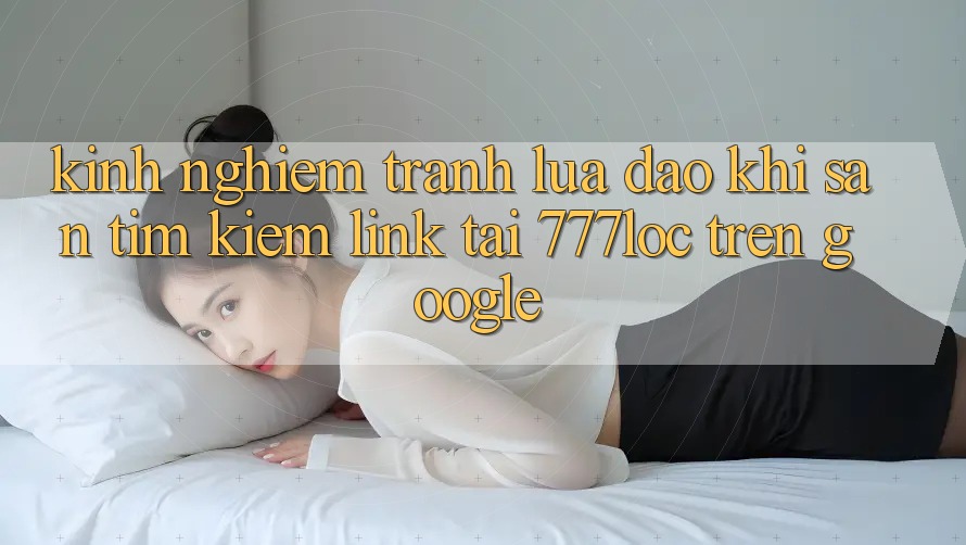 Kinh nghiệm Tránh Lừa Đảo Khi Săn tìm Kiếm Link Tải 777loc Trên Google Kinh nghiệm Tránh Lừa Đảo Khi Săn tìm Kiếm Link Tải 777loc Trên Google
