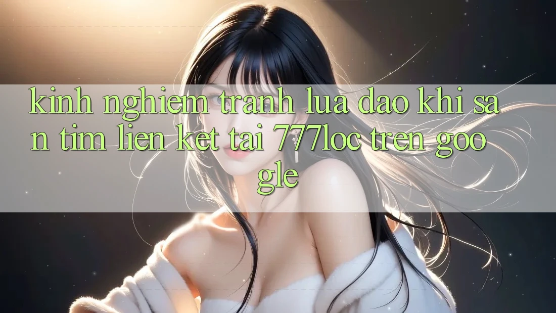 Kinh nghiệm Tránh Lừa Đảo Khi Săn tìm Liên kết Tải 777loc Trên Google Kinh nghiệm Tránh Lừa Đảo Khi Săn tìm Liên kết Tải 777loc Trên Google