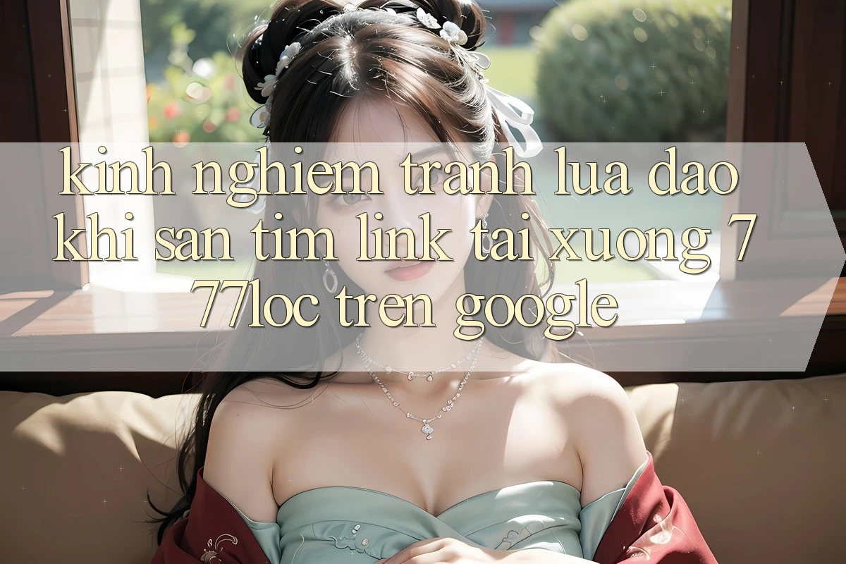 Kinh nghiệm Tránh Lừa Đảo Khi Săn tìm Link Tải xuống 777loc Trên Google