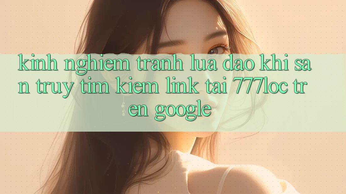 Kinh nghiệm Tránh Lừa Đảo Khi Săn truy tìm Kiếm Link Tải 777loc Trên Google Kinh nghiệm Tránh Lừa Đảo Khi Săn truy tìm Kiếm Link Tải 777loc Trên Google