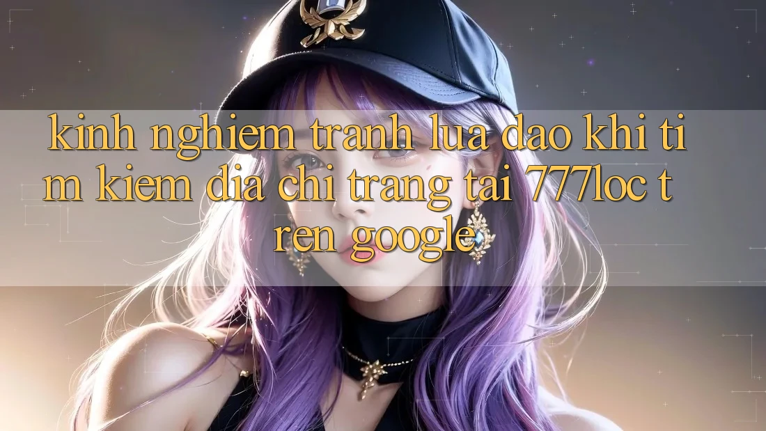 Kinh nghiệm Tránh Lừa Đảo Khi Tìm kiếm Địa chỉ trang Tải 777loc Trên Google Kinh nghiệm Tránh Lừa Đảo Khi Tìm kiếm Địa chỉ trang Tải 777loc Trên Google