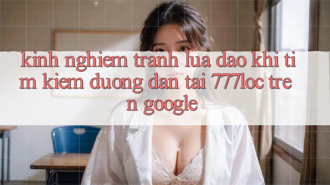 Kinh nghiệm Tránh Lừa Đảo Khi Tìm Kiếm Đường dẫn Tải 777loc Trên Google Kinh nghiệm Tránh Lừa Đảo Khi Tìm Kiếm Đường dẫn Tải 777loc Trên Google