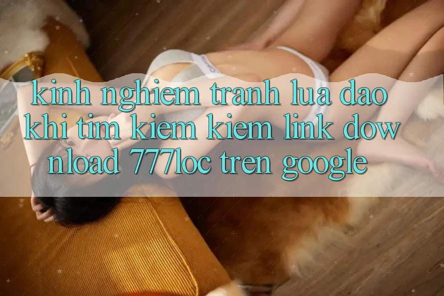 Kinh nghiệm Tránh Lừa Đảo Khi Tìm kiếm Kiếm Link Download 777loc Trên Google