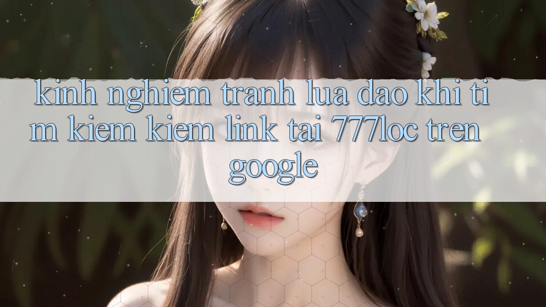 Kinh nghiệm Tránh Lừa Đảo Khi Tìm kiếm Kiếm Link Tải 777loc Trên Google