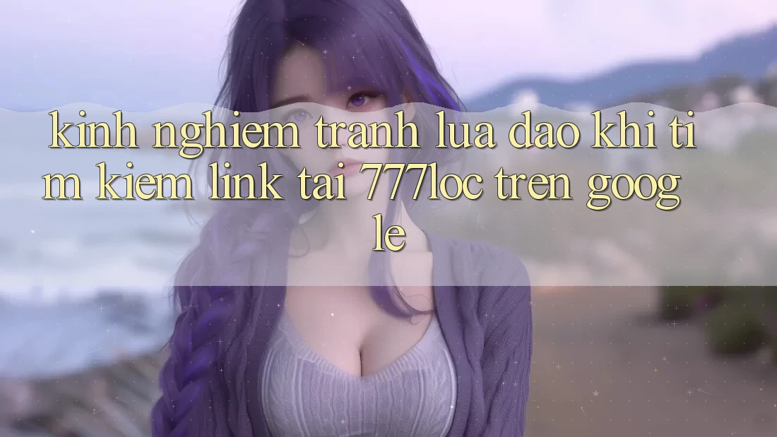 Kinh nghiệm Tránh Lừa Đảo Khi Tìm Kiếm Link Tải 777loc Trên Google