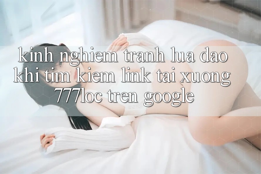Kinh nghiệm Tránh Lừa Đảo Khi Tìm Kiếm Link Tải xuống 777loc Trên Google