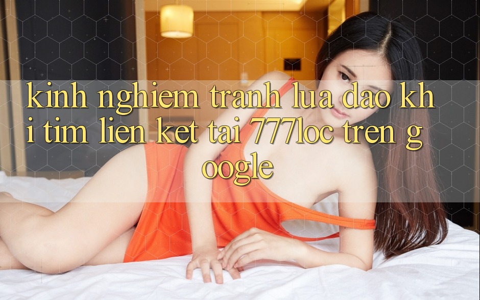Kinh nghiệm Tránh Lừa Đảo Khi Tìm Liên kết Tải 777loc Trên Google
