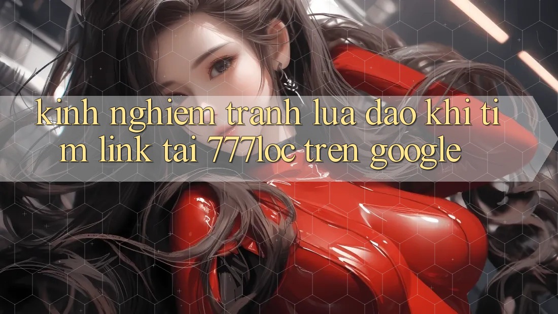 Kinh nghiệm Tránh Lừa Đảo Khi Tìm Link Tải 777loc Trên Google