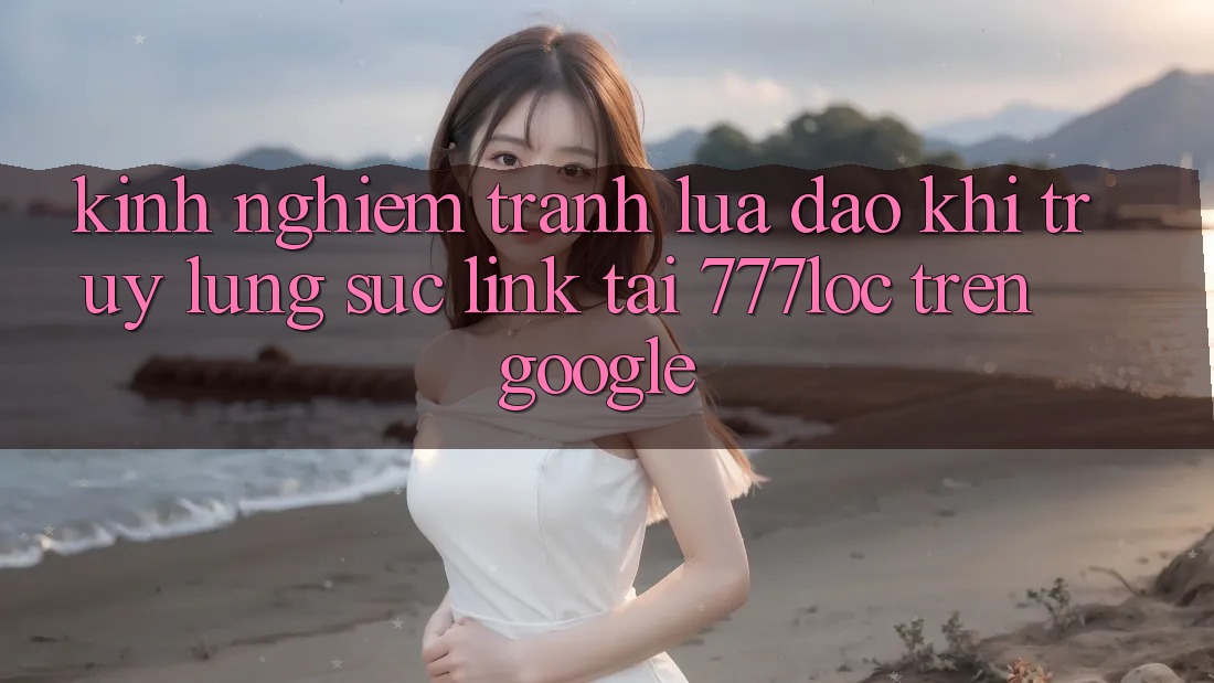 Kinh nghiệm Tránh Lừa Đảo Khi Truy lùng sục Link Tải 777loc Trên Google