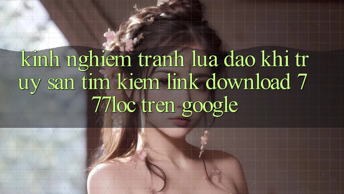 Kinh nghiệm Tránh Lừa Đảo Khi Truy săn tìm kiếm Link Download 777loc Trên Google Kinh nghiệm Tránh Lừa Đảo Khi Truy săn tìm kiếm Link Download 777loc Trên Google