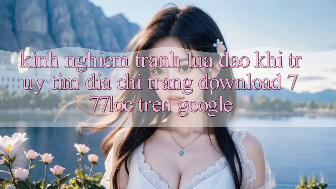 Kinh nghiệm Tránh Lừa Đảo Khi Truy tìm Địa chỉ trang Download 777loc Trên Google Kinh nghiệm Tránh Lừa Đảo Khi Truy tìm Địa chỉ trang Download 777loc Trên Google