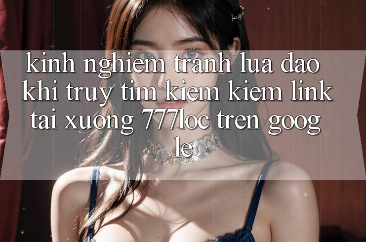 Kinh nghiệm Tránh Lừa Đảo Khi Truy tìm kiếm Kiếm Link Tải xuống 777loc Trên Google Kinh nghiệm Tránh Lừa Đảo Khi Truy tìm kiếm Kiếm Link Tải xuống 777loc Trên Google