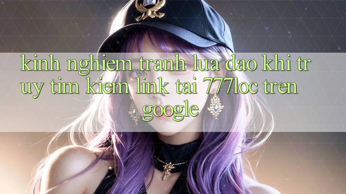 Kinh nghiệm Tránh Lừa Đảo Khi Truy tìm Kiếm Link Tải 777loc Trên Google Kinh nghiệm Tránh Lừa Đảo Khi Truy tìm Kiếm Link Tải 777loc Trên Google