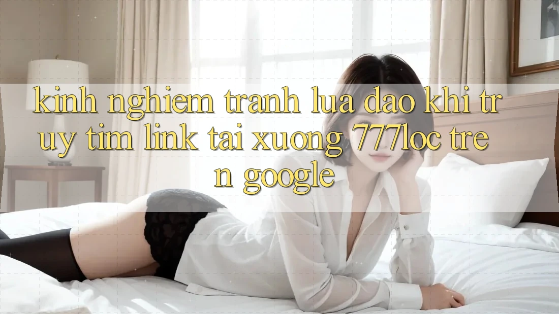 Kinh nghiệm Tránh Lừa Đảo Khi Truy tìm Link Tải xuống 777loc Trên Google Kinh nghiệm Tránh Lừa Đảo Khi Truy tìm Link Tải xuống 777loc Trên Google