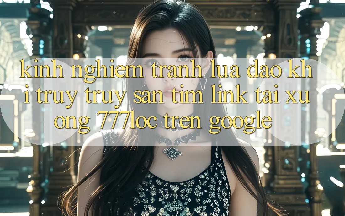 Kinh nghiệm Tránh Lừa Đảo Khi Truy truy săn tìm Link Tải xuống 777loc Trên Google Kinh nghiệm Tránh Lừa Đảo Khi Truy truy săn tìm Link Tải xuống 777loc Trên Google