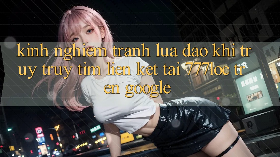 Kinh nghiệm Tránh Lừa Đảo Khi Truy truy tìm Liên kết Tải 777loc Trên Google Kinh nghiệm Tránh Lừa Đảo Khi Truy truy tìm Liên kết Tải 777loc Trên Google