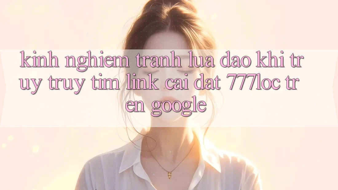 Kinh nghiệm Tránh Lừa Đảo Khi Truy truy tìm Link Cài đặt 777loc Trên Google Kinh nghiệm Tránh Lừa Đảo Khi Truy truy tìm Link Cài đặt 777loc Trên Google