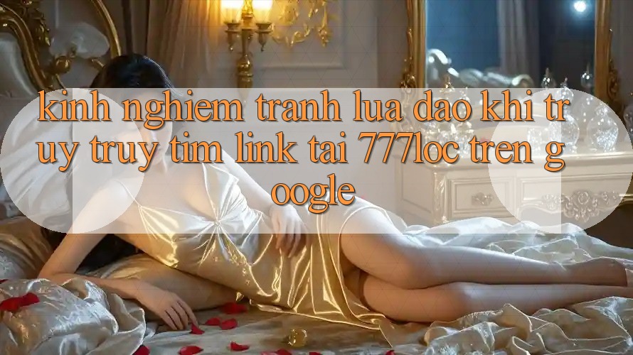 Kinh nghiệm Tránh Lừa Đảo Khi Truy truy tìm Link Tải 777loc Trên Google Kinh nghiệm Tránh Lừa Đảo Khi Truy truy tìm Link Tải 777loc Trên Google