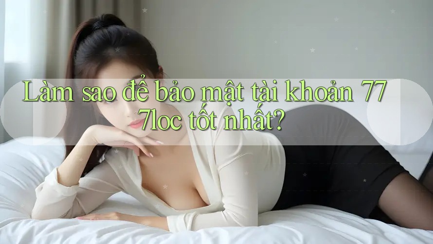 Làm sao để bảo mật tài khoản 777loc tốt nhất?