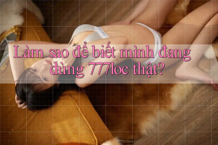 Làm sao để biết mình đang dùng 777loc thật?
