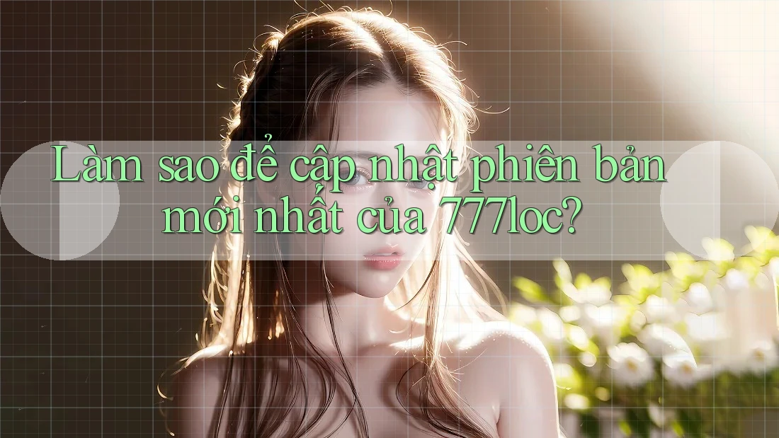 Làm sao để cập nhật phiên bản mới nhất của 777loc?