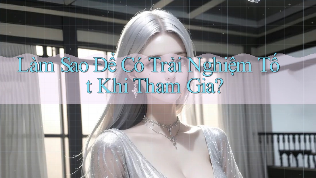Làm Sao Để Có Trải Nghiệm Tốt Khi Tham Gia? Làm Sao Để Có Trải Nghiệm Tốt Khi Tham Gia?