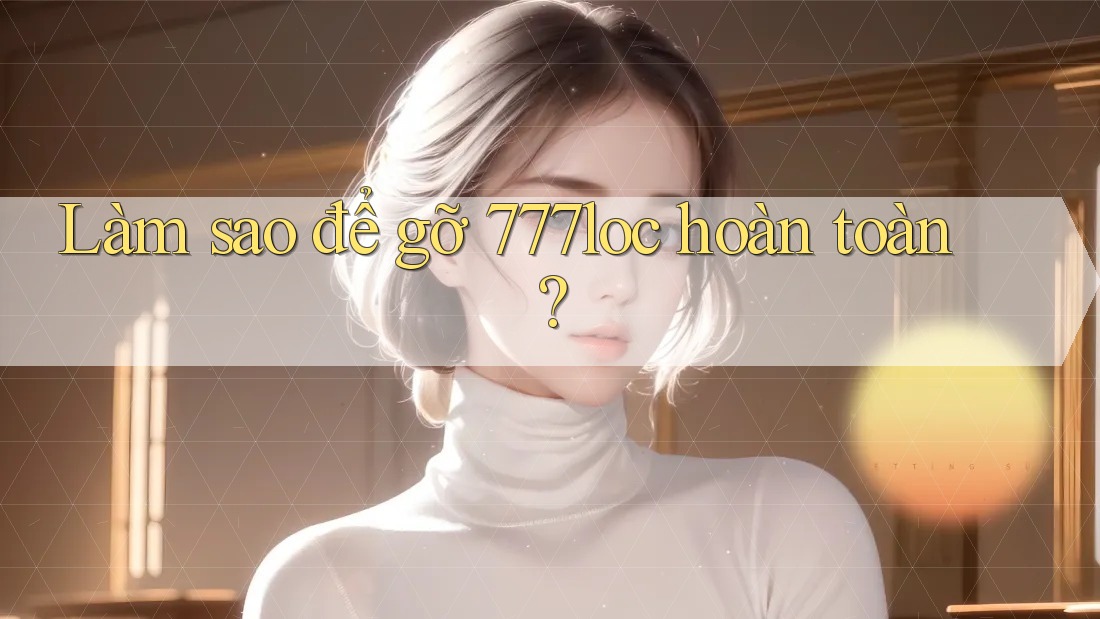 Làm sao để gỡ 777loc hoàn toàn?