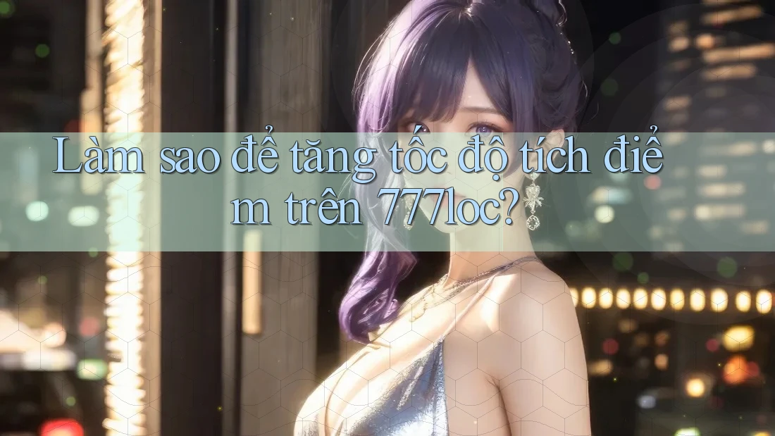 Làm sao để tăng tốc độ tích điểm trên 777loc? Làm sao để tăng tốc độ tích điểm trên 777loc?