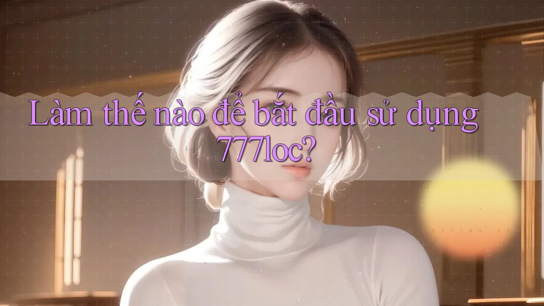 Làm thế nào để bắt đầu sử dụng 777loc? Làm thế nào để bắt đầu sử dụng 777loc?