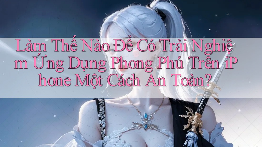 Làm Thế Nào Để Có Trải Nghiệm Ứng Dụng Phong Phú Trên iPhone Một Cách An Toàn? Làm Thế Nào Để Có Trải Nghiệm Ứng Dụng Phong Phú Trên iPhone Một Cách An Toàn?