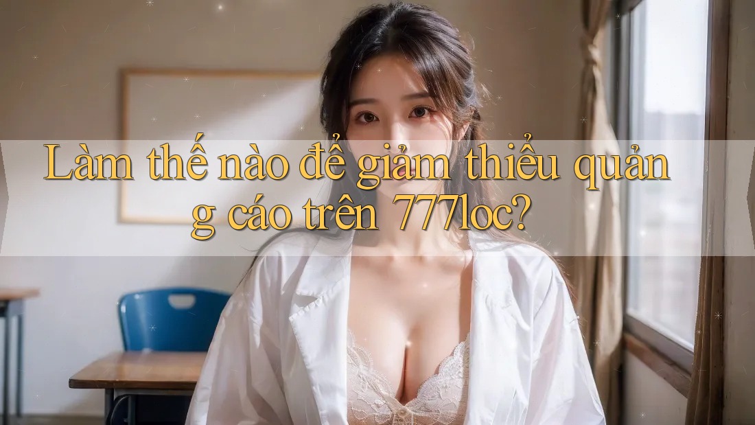 Làm thế nào để giảm thiểu quảng cáo trên 777loc? Làm thế nào để giảm thiểu quảng cáo trên 777loc?