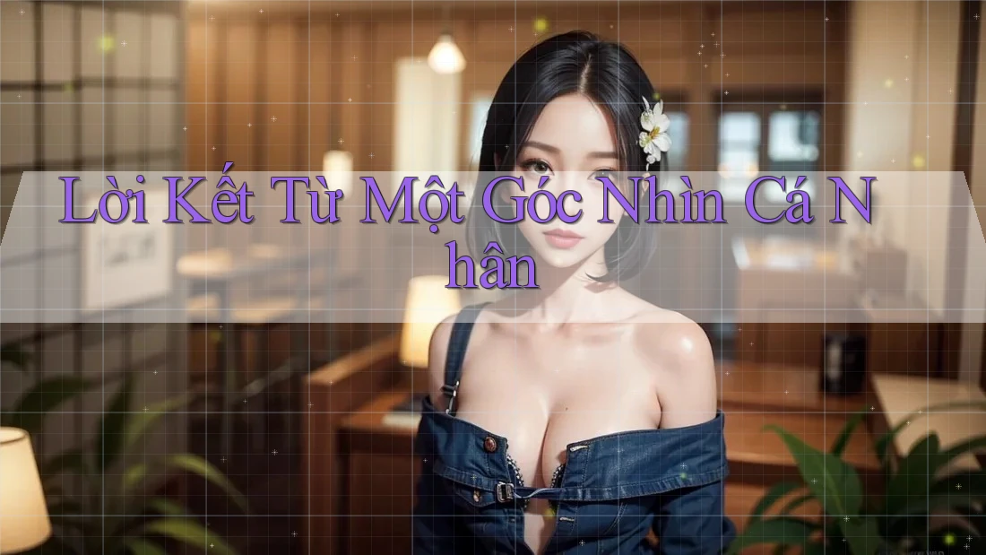 Lời Kết Từ Một Góc Nhìn Cá Nhân