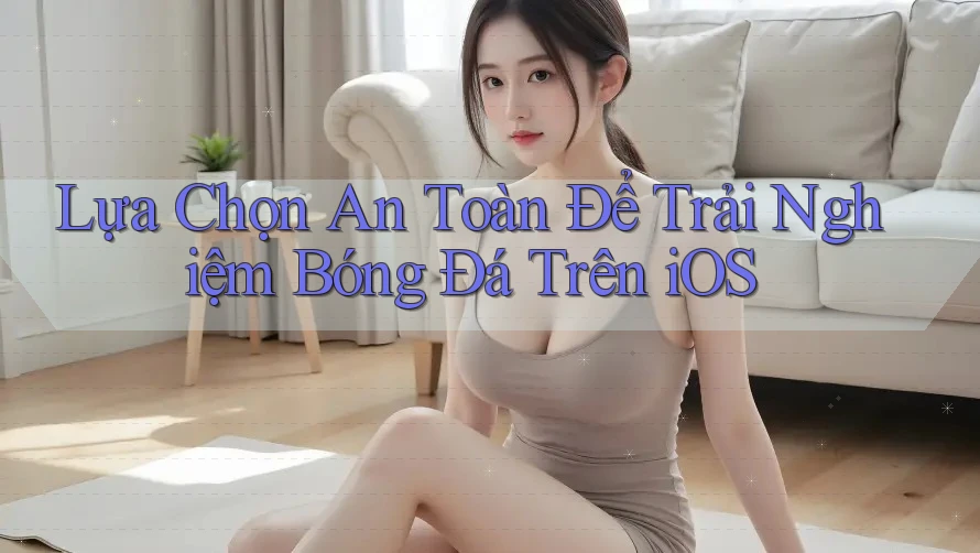 Lựa Chọn An Toàn Để Trải Nghiệm Bóng Đá Trên iOS Lựa Chọn An Toàn Để Trải Nghiệm Bóng Đá Trên iOS