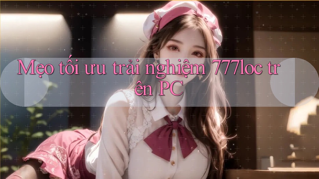 Mẹo tối ưu trải nghiệm 777loc trên PC Mẹo tối ưu trải nghiệm 777loc trên PC