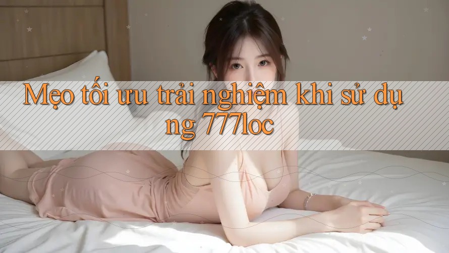 Mẹo tối ưu trải nghiệm khi sử dụng 777loc