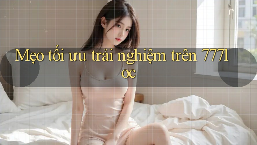 Mẹo tối ưu trải nghiệm trên 777loc Mẹo tối ưu trải nghiệm trên 777loc