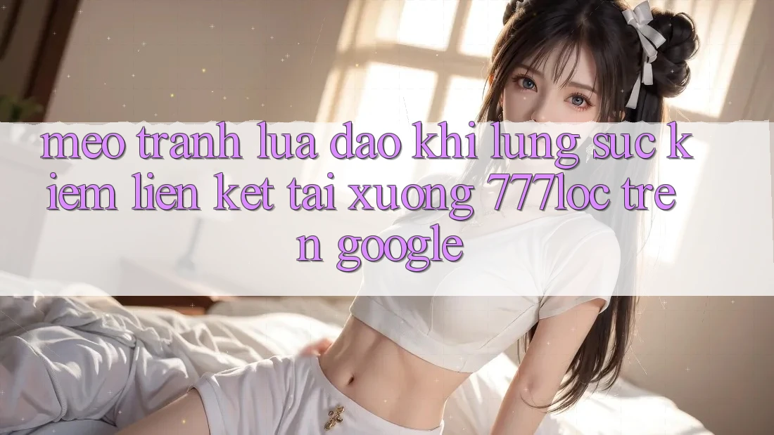 Mẹo Tránh Lừa Đảo Khi Lùng sục Kiếm Liên kết Tải xuống 777loc Trên Google Mẹo Tránh Lừa Đảo Khi Lùng sục Kiếm Liên kết Tải xuống 777loc Trên Google