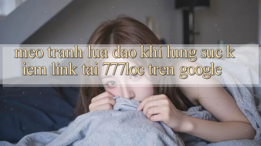 Mẹo Tránh Lừa Đảo Khi Lùng sục Kiếm Link Tải 777loc Trên Google