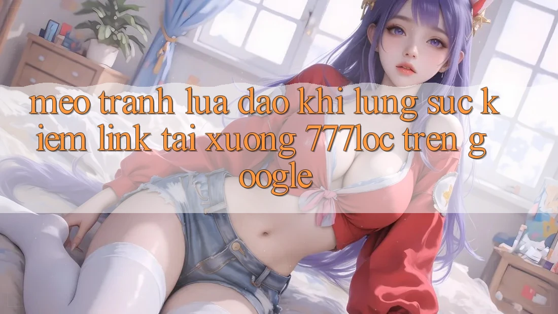 Mẹo Tránh Lừa Đảo Khi Lùng sục Kiếm Link Tải xuống 777loc Trên Google Mẹo Tránh Lừa Đảo Khi Lùng sục Kiếm Link Tải xuống 777loc Trên Google