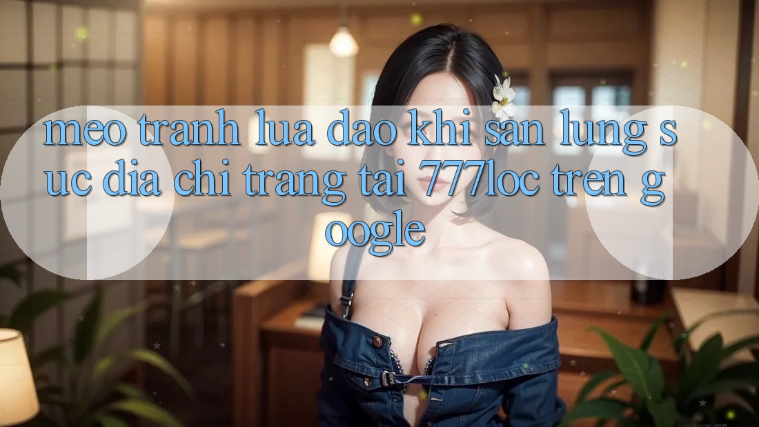 Mẹo Tránh Lừa Đảo Khi Săn lùng sục Địa chỉ trang Tải 777loc Trên Google