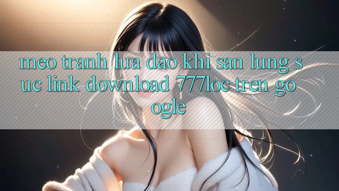 Mẹo Tránh Lừa Đảo Khi Săn lùng sục Link Download 777loc Trên Google