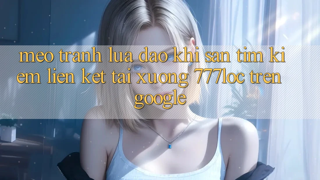 Mẹo Tránh Lừa Đảo Khi Săn tìm Kiếm Liên kết Tải xuống 777loc Trên Google Mẹo Tránh Lừa Đảo Khi Săn tìm Kiếm Liên kết Tải xuống 777loc Trên Google