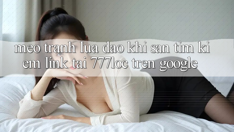 Mẹo Tránh Lừa Đảo Khi Săn tìm Kiếm Link Tải 777loc Trên Google Mẹo Tránh Lừa Đảo Khi Săn tìm Kiếm Link Tải 777loc Trên Google