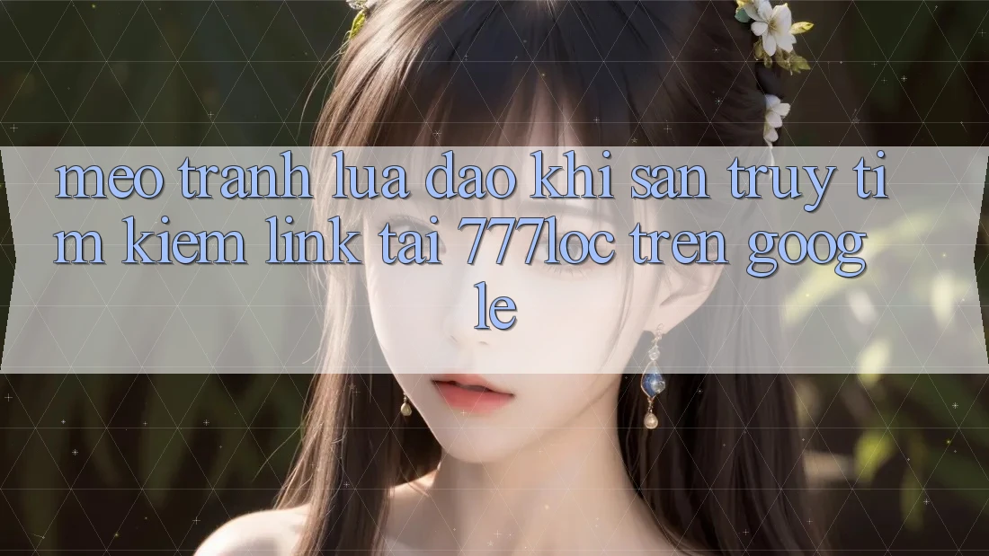 Mẹo Tránh Lừa Đảo Khi Săn truy tìm Kiếm Link Tải 777loc Trên Google