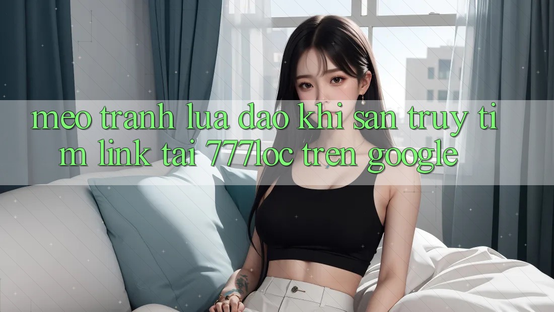 Mẹo Tránh Lừa Đảo Khi Săn truy tìm Link Tải 777loc Trên Google