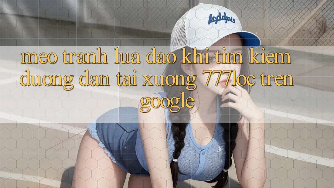 Mẹo Tránh Lừa Đảo Khi Tìm Kiếm Đường dẫn Tải xuống 777loc Trên Google Mẹo Tránh Lừa Đảo Khi Tìm Kiếm Đường dẫn Tải xuống 777loc Trên Google
